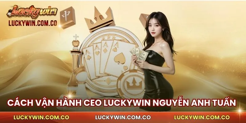 CEO Nguyễn Anh Tuấn 1 Cách vận hành của CEO Luckywin Nguyễn Anh Tuấn